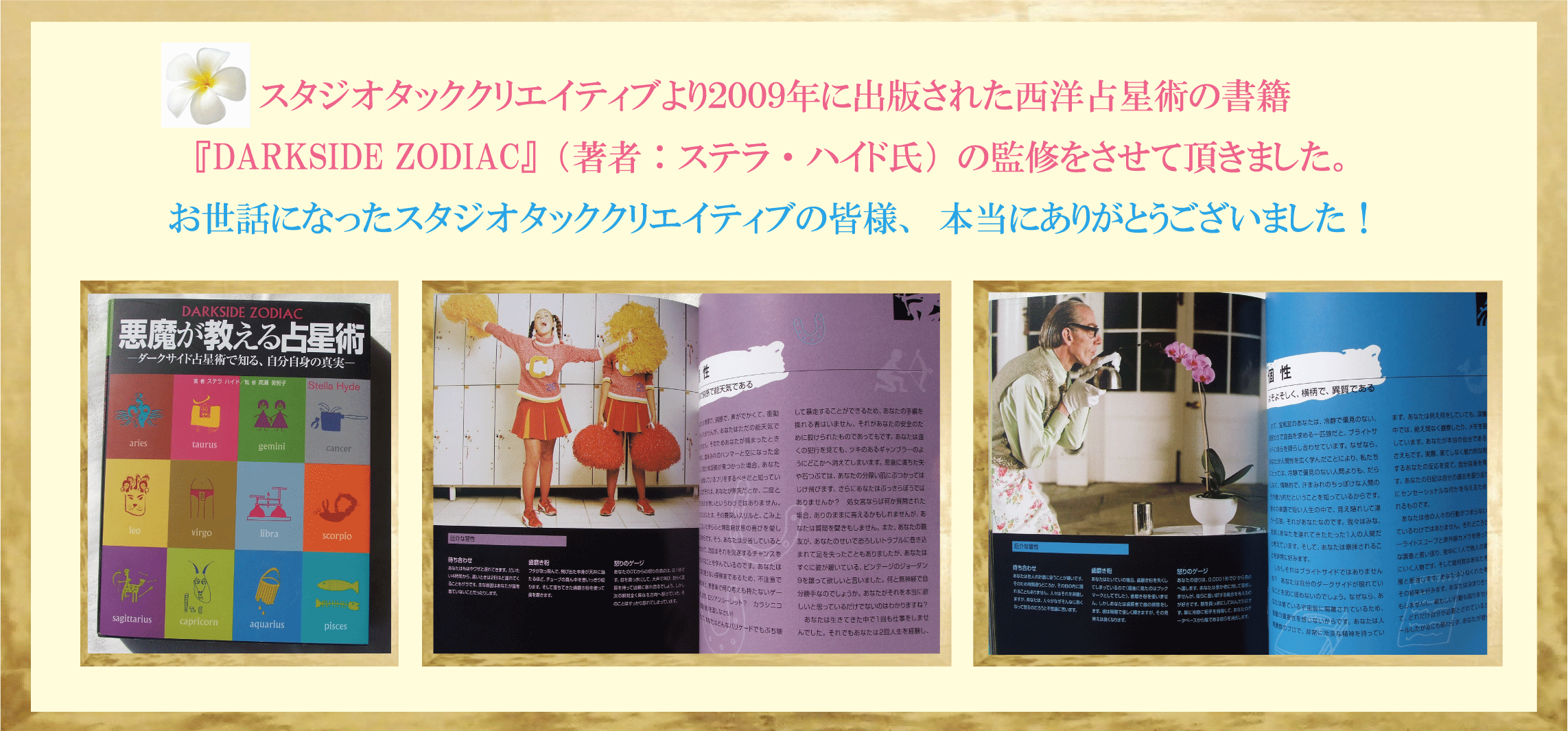 
スタジオタッククリエイティブより出版された西洋占星術の書籍『DARKSIDE ZODIAC』著者：ステラ・ハイド氏の監修を担当させて頂きました。お世話になったスタジオタッククリエイティブの皆様、本当にありがとうございました！